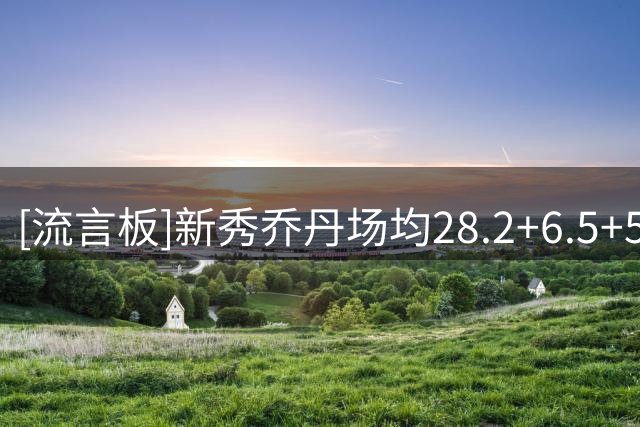 [流言板]新秀乔丹场均28.2+6.5+5.9+2.4，28.2分是新秀历史纪录